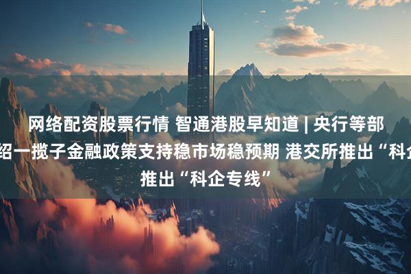 网络配资股票行情 智通港股早知道 | 央行等部门将介绍一揽子金融政策支持稳市场稳预期 港交所推出“科企专线”