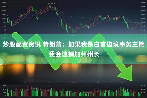 炒股配资资讯 特朗普：如果我是白宫边境事务主管 我会逮捕加州州长