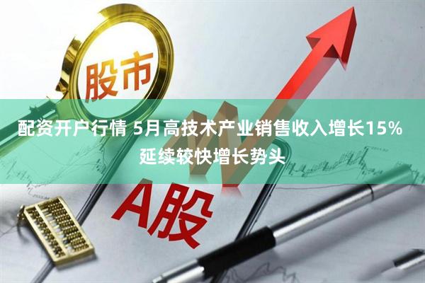 配资开户行情 5月高技术产业销售收入增长15% 延续较快增长势头