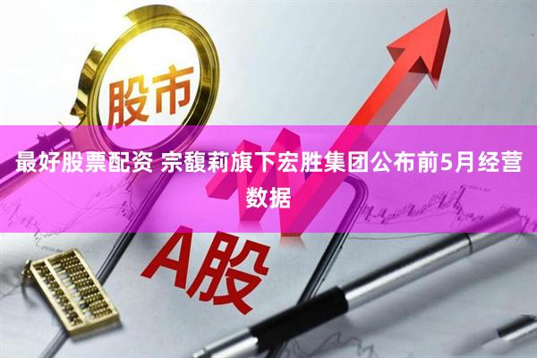 最好股票配资 宗馥莉旗下宏胜集团公布前5月经营数据