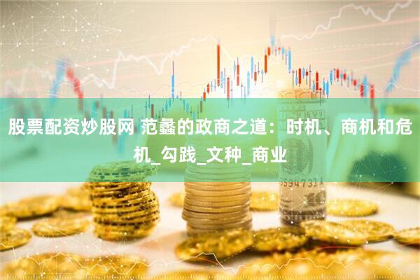 股票配资炒股网 范蠡的政商之道：时机、商机和危机_勾践_文种_商业