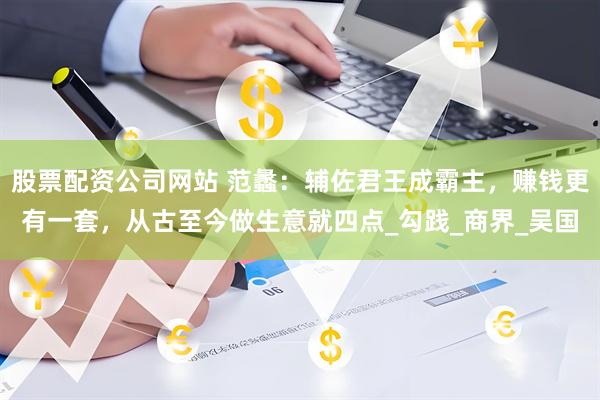 股票配资公司网站 范蠡：辅佐君王成霸主，赚钱更有一套，从古至今做生意就四点_勾践_商界_吴国