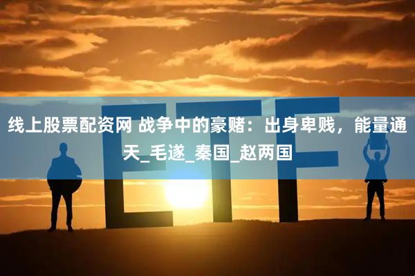 线上股票配资网 战争中的豪赌：出身卑贱，能量通天_毛遂_秦国_赵两国