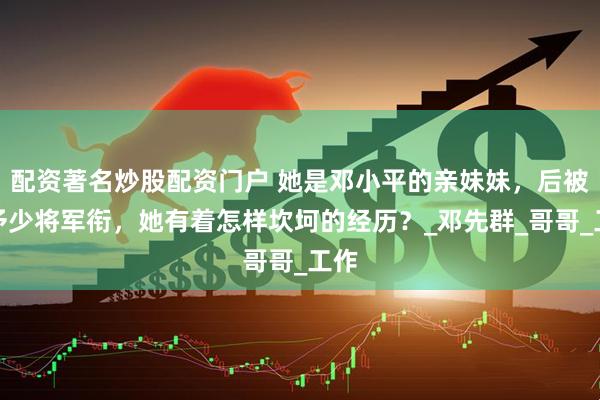配资著名炒股配资门户 她是邓小平的亲妹妹，后被授予少将军衔，她有着怎样坎坷的经历？_邓先群_哥哥_工作