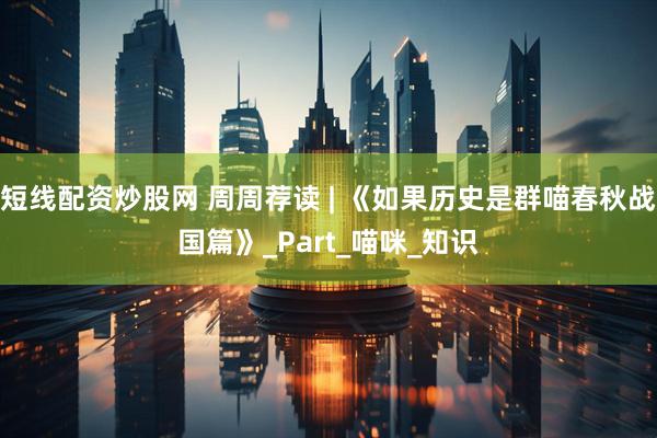 短线配资炒股网 周周荐读 | 《如果历史是群喵春秋战国篇》_Part_喵咪_知识