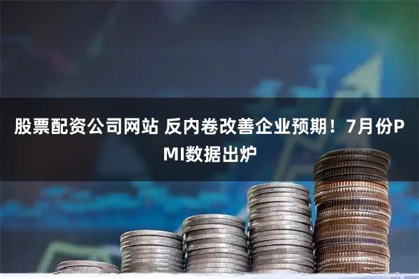 股票配资公司网站 反内卷改善企业预期！7月份PMI数据出炉