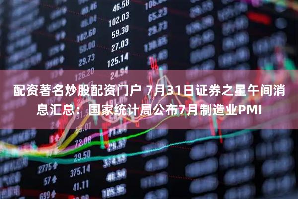 配资著名炒股配资门户 7月31日证券之星午间消息汇总：国家统计局公布7月制造业PMI