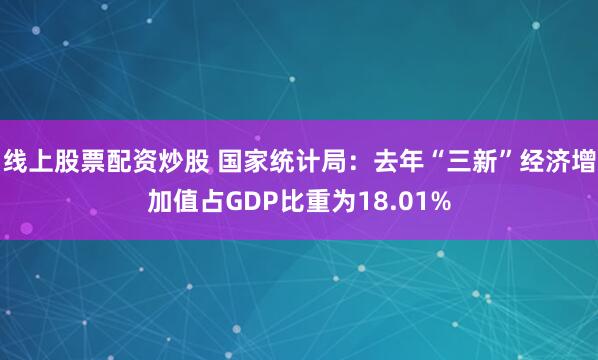 线上股票配资炒股 国家统计局：去年“三新”经济增加值占GDP比重为18.01%