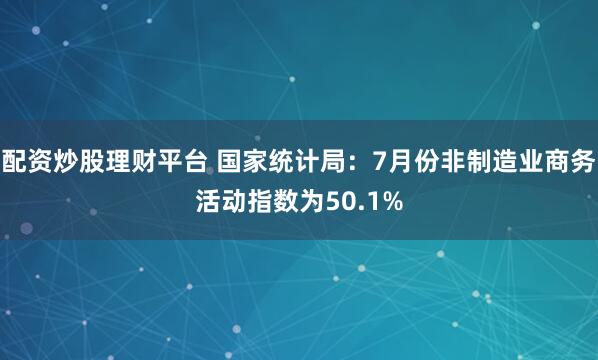 配资炒股理财平台 国家统计局：7月份非制造业商务活动指数为50.1%