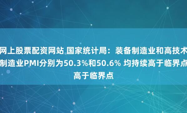 网上股票配资网站 国家统计局：装备制造业和高技术制造业PMI分别为50.3%和50.6% 均持续高于临界点
