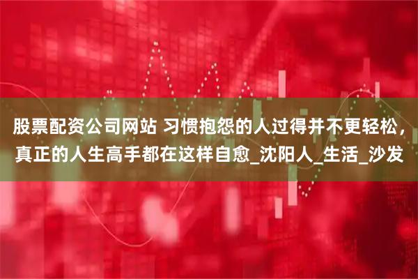 股票配资公司网站 习惯抱怨的人过得并不更轻松，真正的人生高手都在这样自愈_沈阳人_生活_沙发