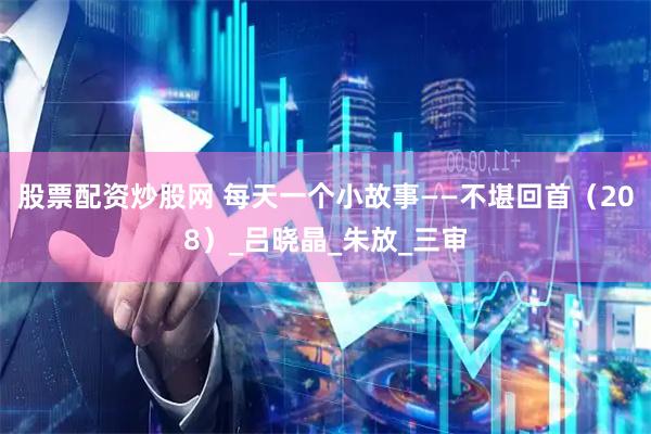 股票配资炒股网 每天一个小故事——不堪回首（208）_吕晓晶_朱放_三审