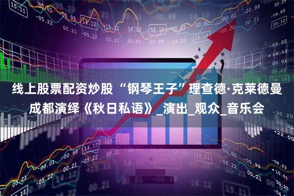 线上股票配资炒股 “钢琴王子”理查德·克莱德曼成都演绎《秋日私语》_演出_观众_音乐会
