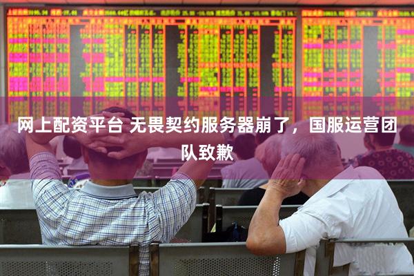 网上配资平台 无畏契约服务器崩了，国服运营团队致歉