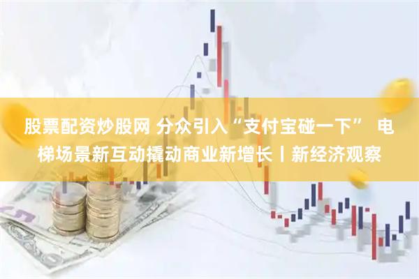 股票配资炒股网 分众引入“支付宝碰一下”  电梯场景新互动撬动商业新增长丨新经济观察