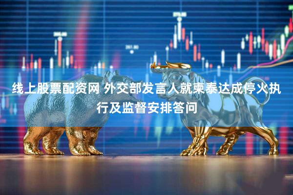 线上股票配资网 外交部发言人就柬泰达成停火执行及监督安排答问
