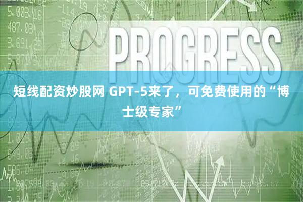 短线配资炒股网 GPT-5来了，可免费使用的“博士级专家”