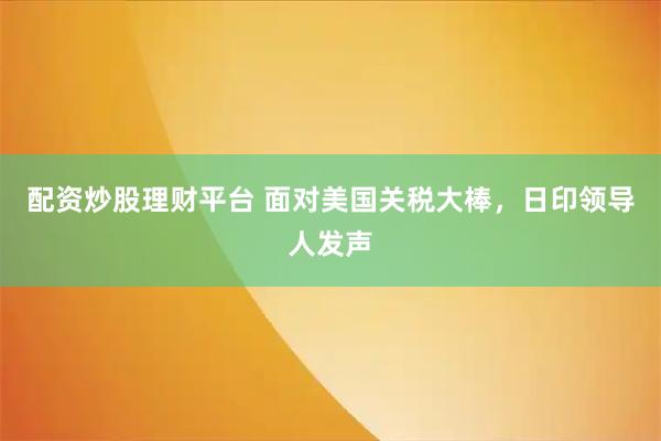 配资炒股理财平台 面对美国关税大棒，日印领导人发声