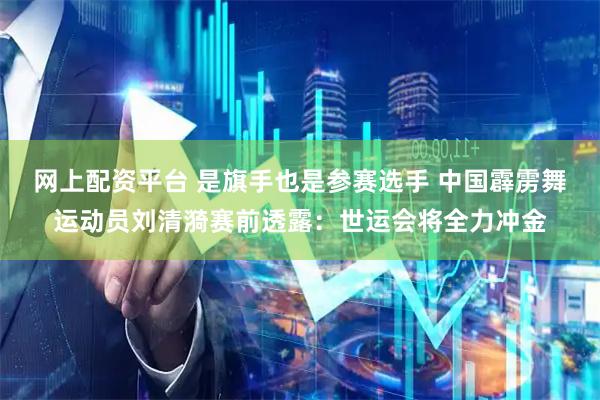 网上配资平台 是旗手也是参赛选手 中国霹雳舞运动员刘清漪赛前透露：世运会将全力冲金