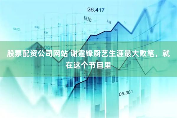 股票配资公司网站 谢霆锋厨艺生涯最大败笔，就在这个节目里