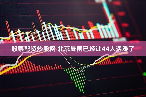 股票配资炒股网 北京暴雨已经让44人遇难了