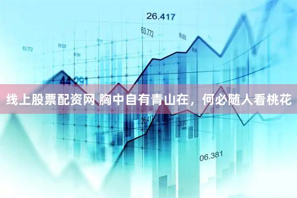 线上股票配资网 胸中自有青山在，何必随人看桃花