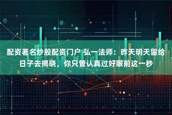 配资著名炒股配资门户 弘一法师：昨天明天留给日子去揭晓，你只管认真过好眼前这一秒
