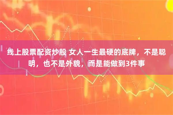 线上股票配资炒股 女人一生最硬的底牌，不是聪明，也不是外貌，而是能做到3件事