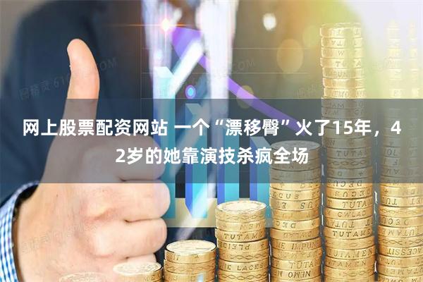 网上股票配资网站 一个“漂移臀”火了15年，42岁的她靠演技杀疯全场