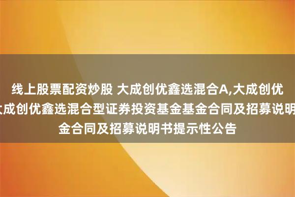 线上股票配资炒股 大成创优鑫选混合A,大成创优鑫选混合C: 大成创优鑫选混合型证券投资基金基金合同及招募说明书提示性公告
