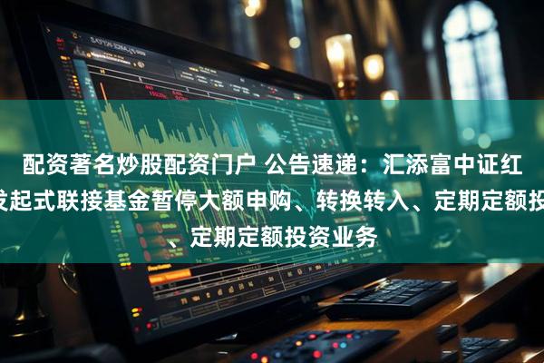配资著名炒股配资门户 公告速递：汇添富中证红利ETF发起式联接基金暂停大额申购、转换转入、定期定额投资业务