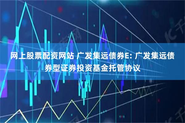 网上股票配资网站 广发集远债券E: 广发集远债券型证券投资基金托管协议