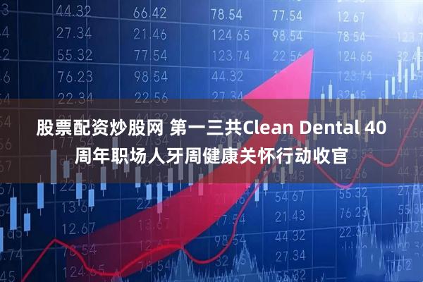 股票配资炒股网 第一三共Clean Dental 40周年职场人牙周健康关怀行动收官