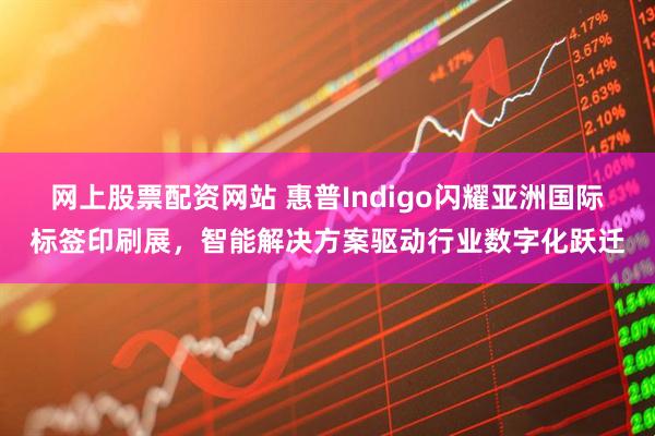 网上股票配资网站 惠普Indigo闪耀亚洲国际标签印刷展,智能解决方案驱动行业数字化跃迁