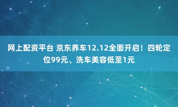 网上配资平台 京东养车12.12全面开启!四轮定位99元、洗车美容低至1元