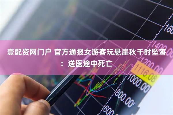 壹配资网门户 官方通报女游客玩悬崖秋千时坠落：送医途中死亡