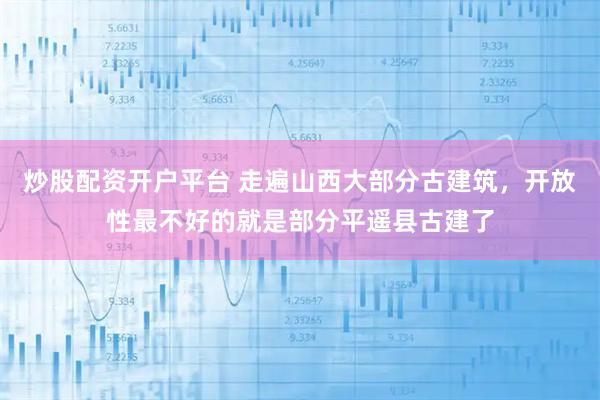 炒股配资开户平台 走遍山西大部分古建筑，开放性最不好的就是部分平遥县古建了
