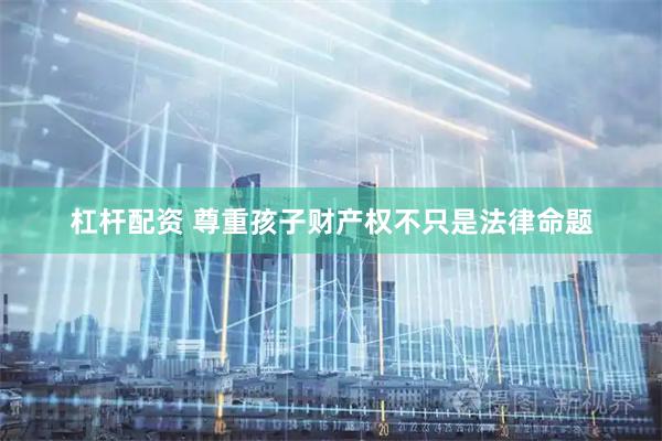 杠杆配资 尊重孩子财产权不只是法律命题