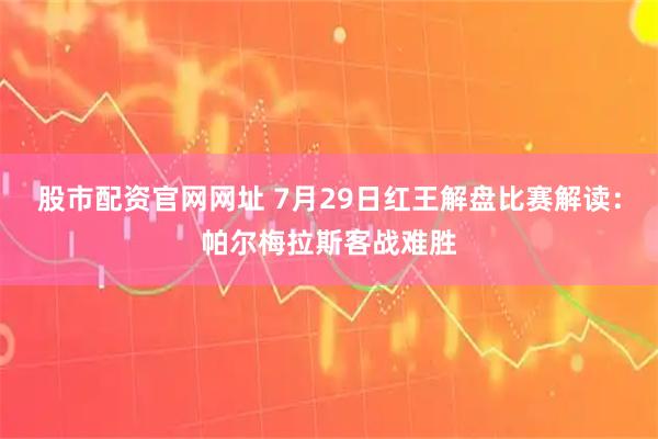 股市配资官网网址 7月29日红王解盘比赛解读:帕尔梅拉斯客战难胜