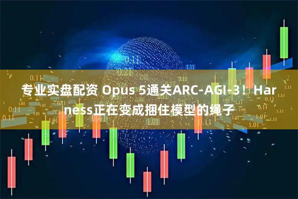 专业实盘配资 Opus 5通关ARC-AGI-3！Harness正在变成捆住模型的绳子