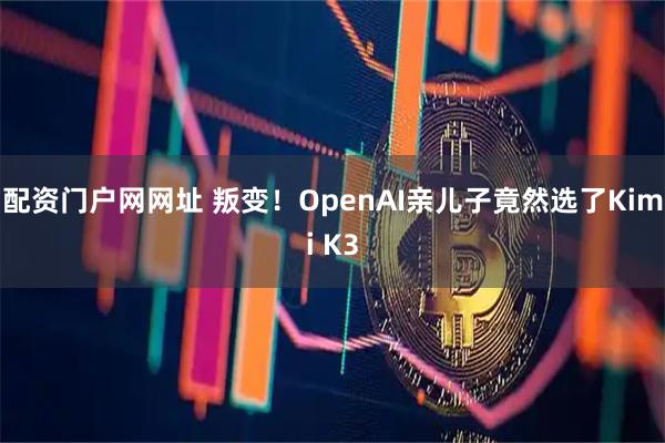 配资门户网网址 叛变！OpenAI亲儿子竟然选了Kimi K3