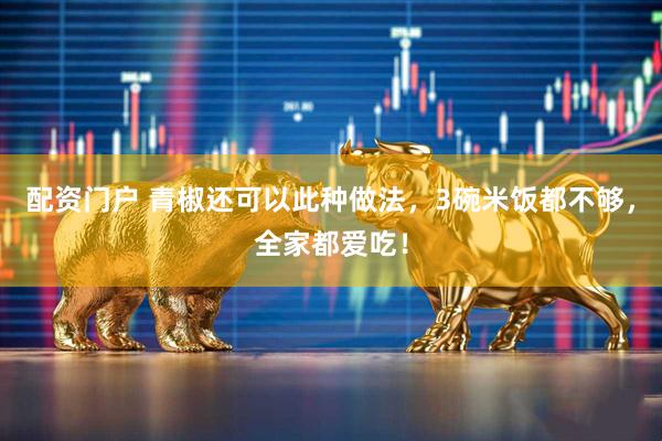 配资门户 青椒还可以此种做法，3碗米饭都不够，全家都爱吃！