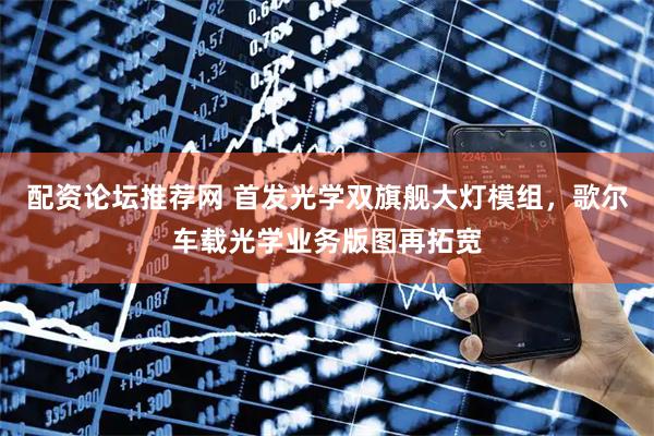 配资论坛推荐网 首发光学双旗舰大灯模组，歌尔车载光学业务版图再拓宽